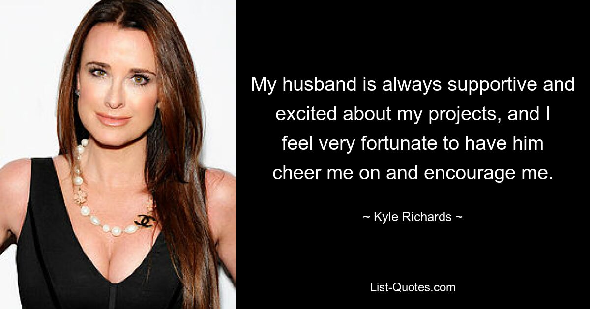 My husband is always supportive and excited about my projects, and I feel very fortunate to have him cheer me on and encourage me. — © Kyle Richards