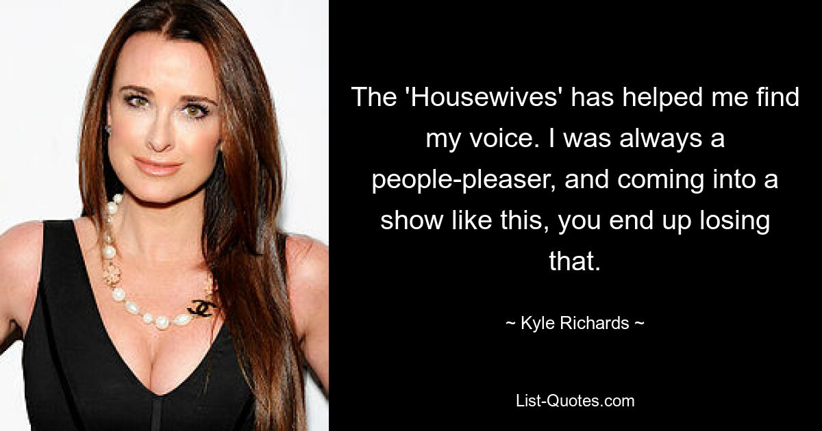 The 'Housewives' has helped me find my voice. I was always a people-pleaser, and coming into a show like this, you end up losing that. — © Kyle Richards