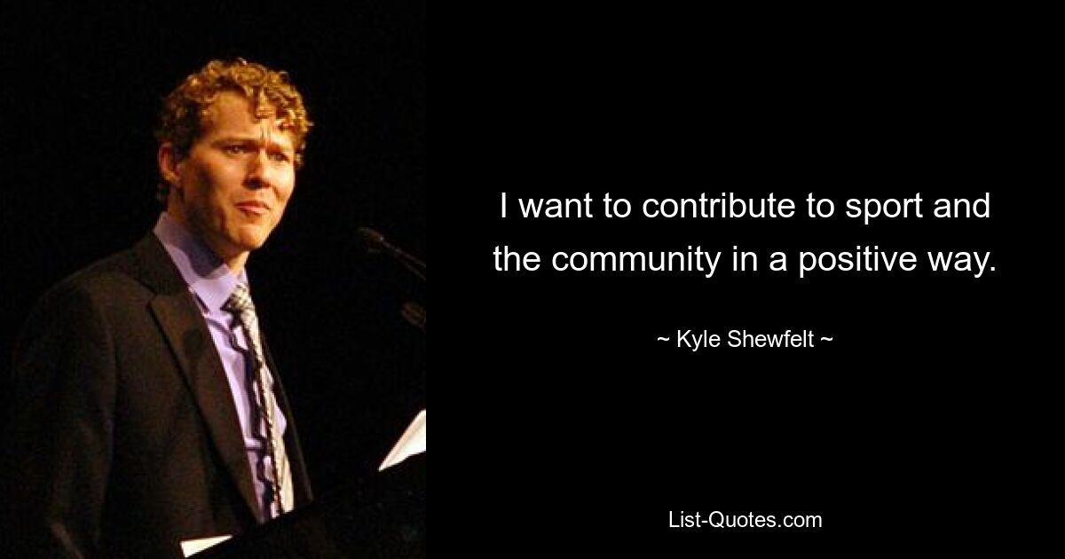 I want to contribute to sport and the community in a positive way. — © Kyle Shewfelt