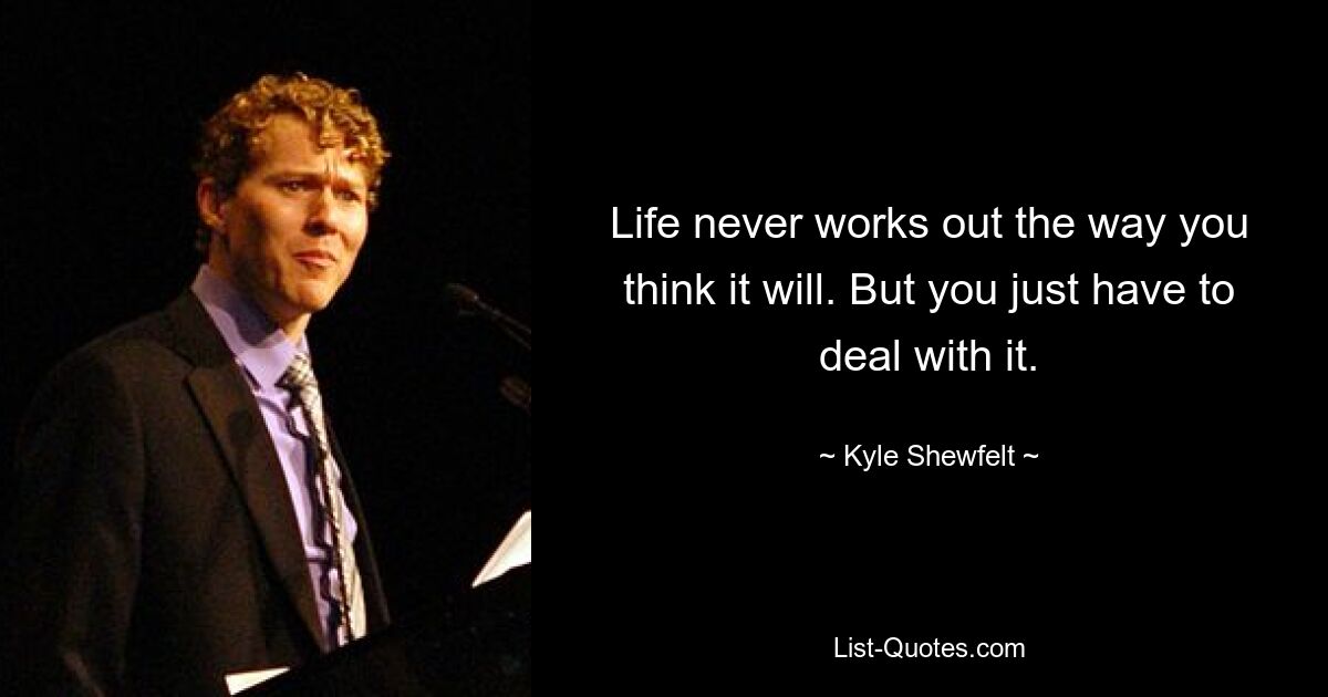 Life never works out the way you think it will. But you just have to deal with it. — © Kyle Shewfelt