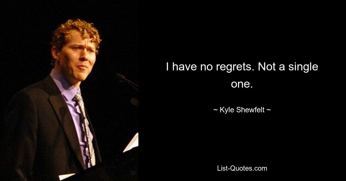 I have no regrets. Not a single one. — © Kyle Shewfelt