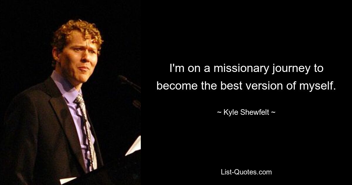 I'm on a missionary journey to become the best version of myself. — © Kyle Shewfelt