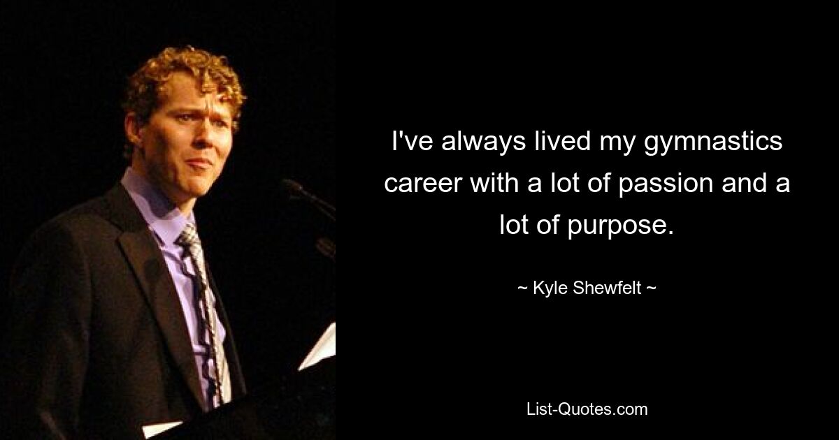 I've always lived my gymnastics career with a lot of passion and a lot of purpose. — © Kyle Shewfelt