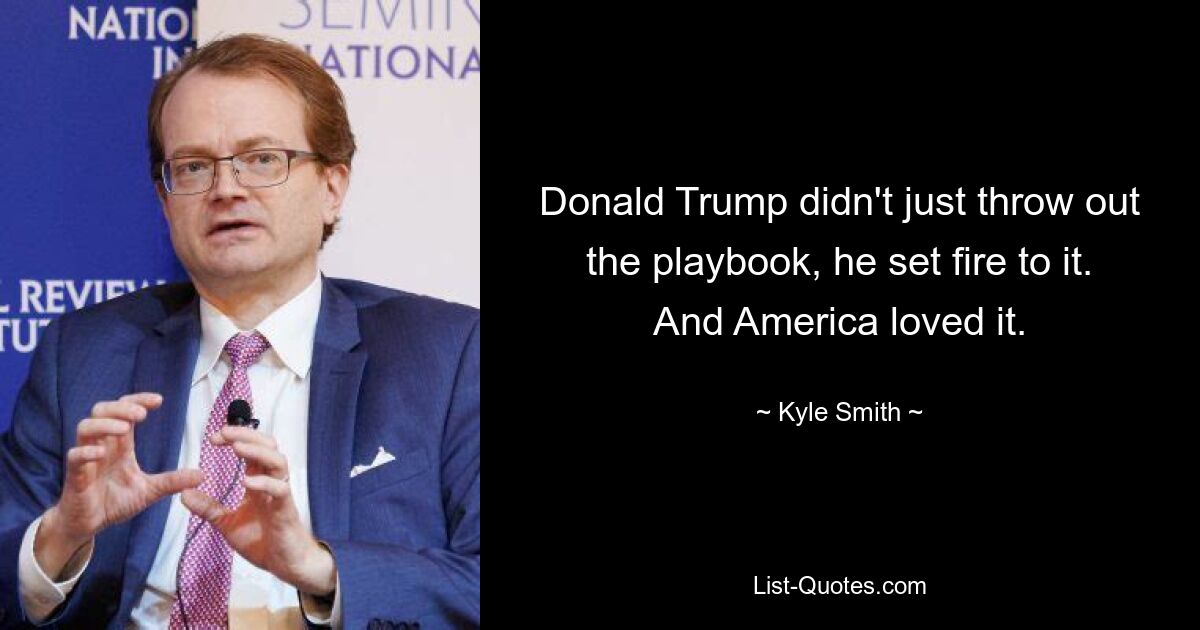 Donald Trump didn't just throw out the playbook, he set fire to it. And America loved it. — © Kyle Smith