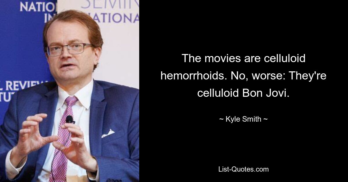 The movies are celluloid hemorrhoids. No, worse: They're celluloid Bon Jovi. — © Kyle Smith