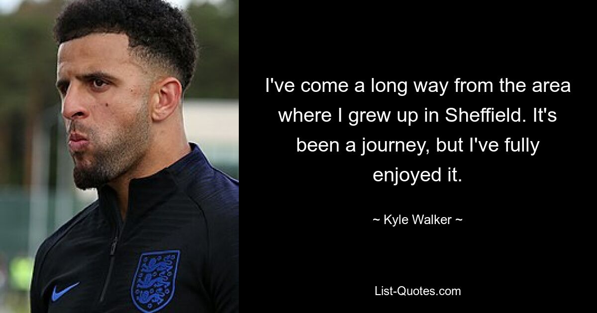 I've come a long way from the area where I grew up in Sheffield. It's been a journey, but I've fully enjoyed it. — © Kyle Walker