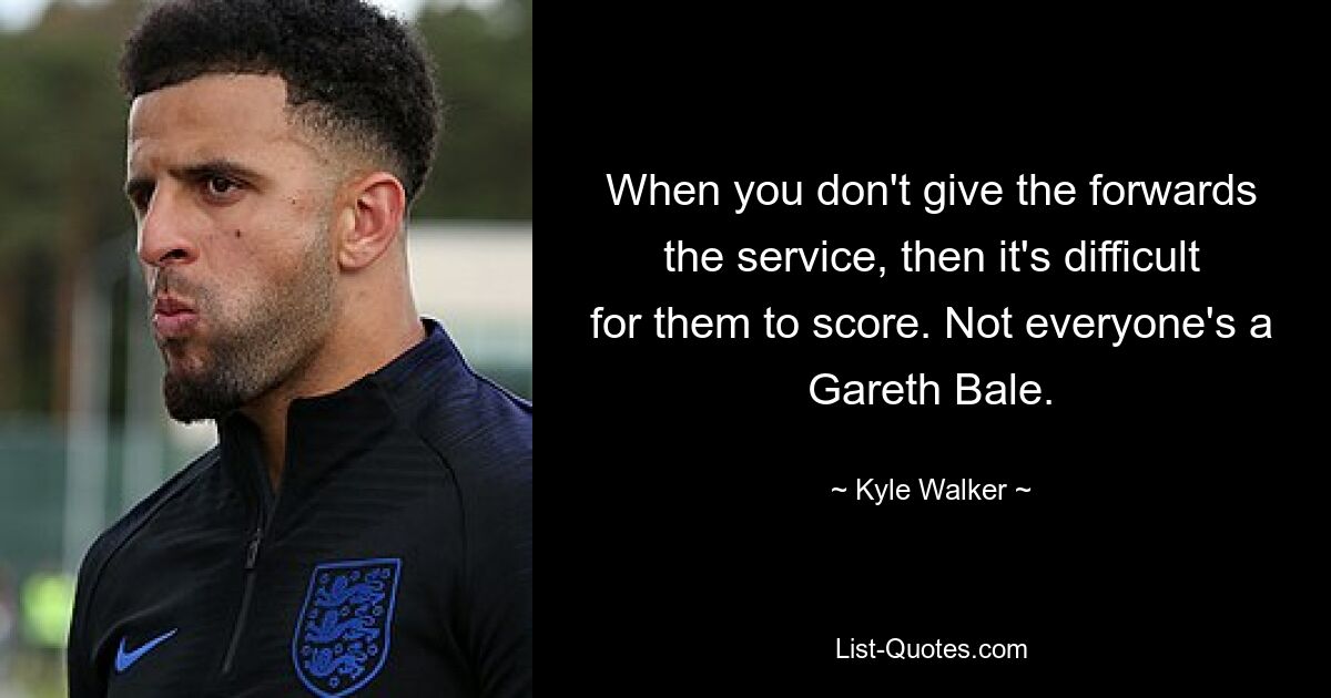 When you don't give the forwards the service, then it's difficult for them to score. Not everyone's a Gareth Bale. — © Kyle Walker