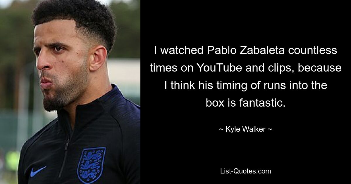 I watched Pablo Zabaleta countless times on YouTube and clips, because I think his timing of runs into the box is fantastic. — © Kyle Walker