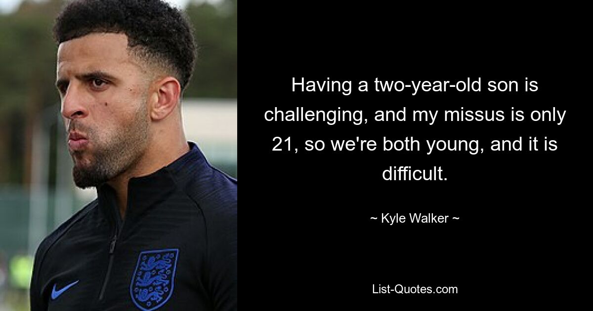 Having a two-year-old son is challenging, and my missus is only 21, so we're both young, and it is difficult. — © Kyle Walker