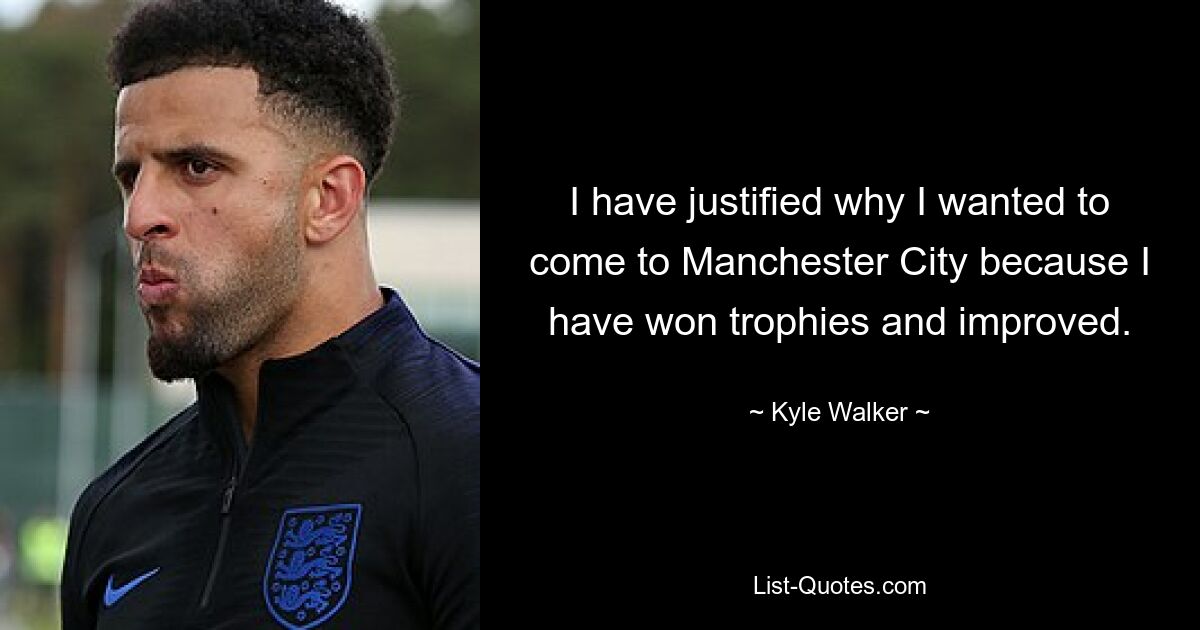 I have justified why I wanted to come to Manchester City because I have won trophies and improved. — © Kyle Walker