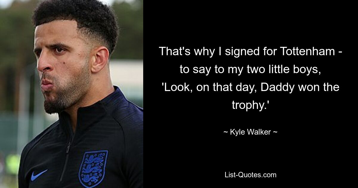 That's why I signed for Tottenham - to say to my two little boys, 'Look, on that day, Daddy won the trophy.' — © Kyle Walker