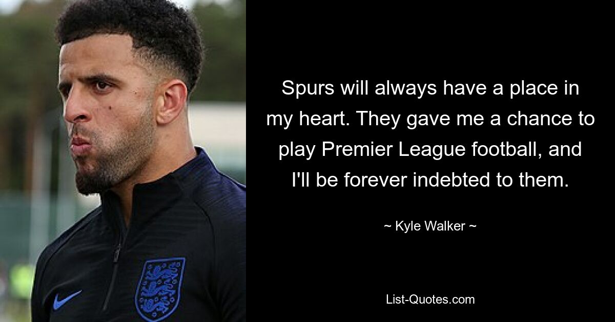 Spurs will always have a place in my heart. They gave me a chance to play Premier League football, and I'll be forever indebted to them. — © Kyle Walker