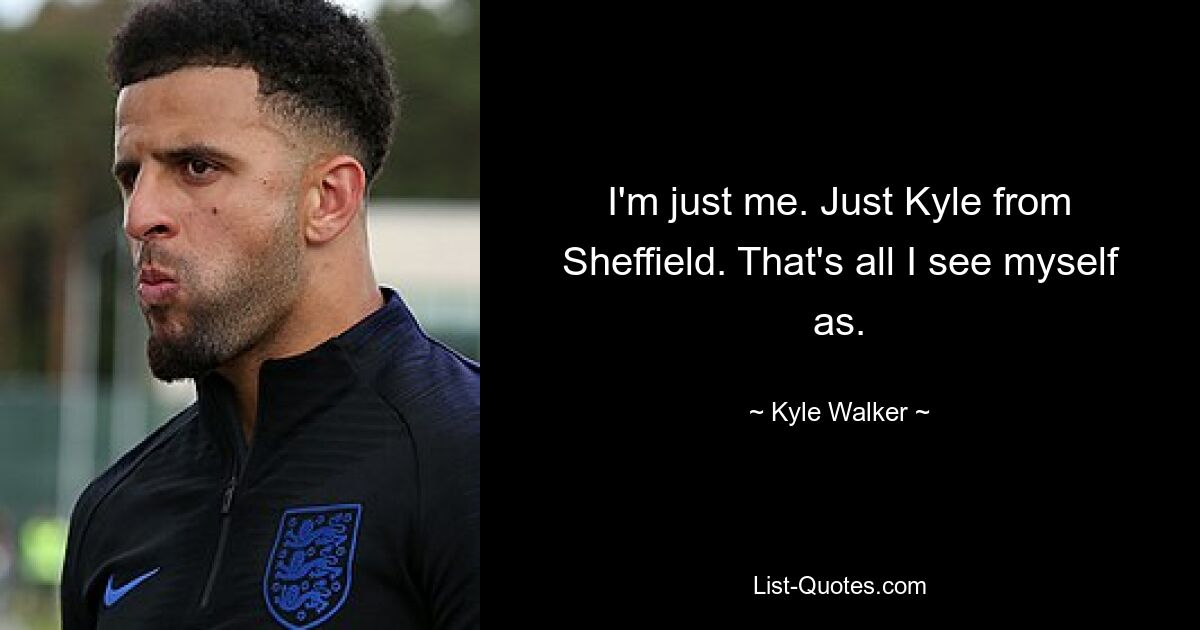 I'm just me. Just Kyle from Sheffield. That's all I see myself as. — © Kyle Walker