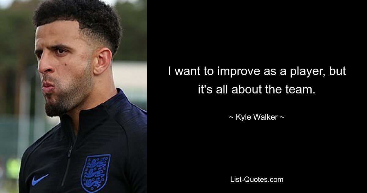 I want to improve as a player, but it's all about the team. — © Kyle Walker