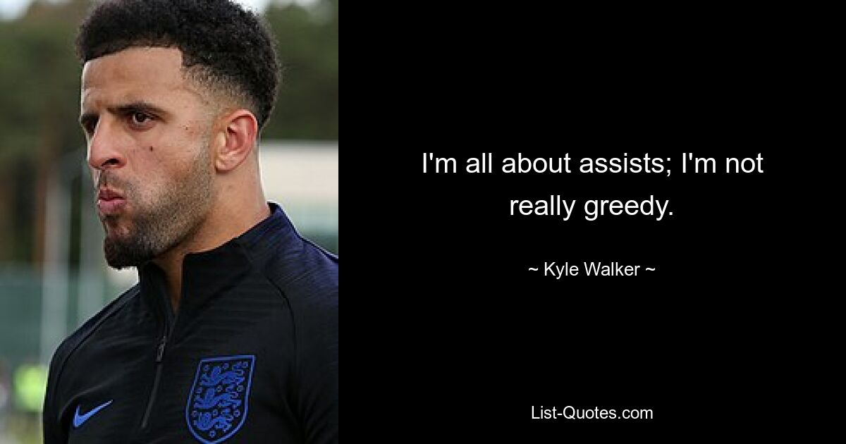 I'm all about assists; I'm not really greedy. — © Kyle Walker