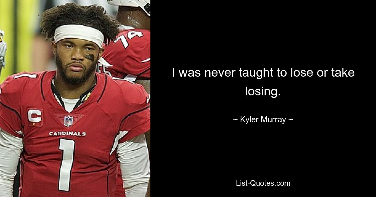 I was never taught to lose or take losing. — © Kyler Murray