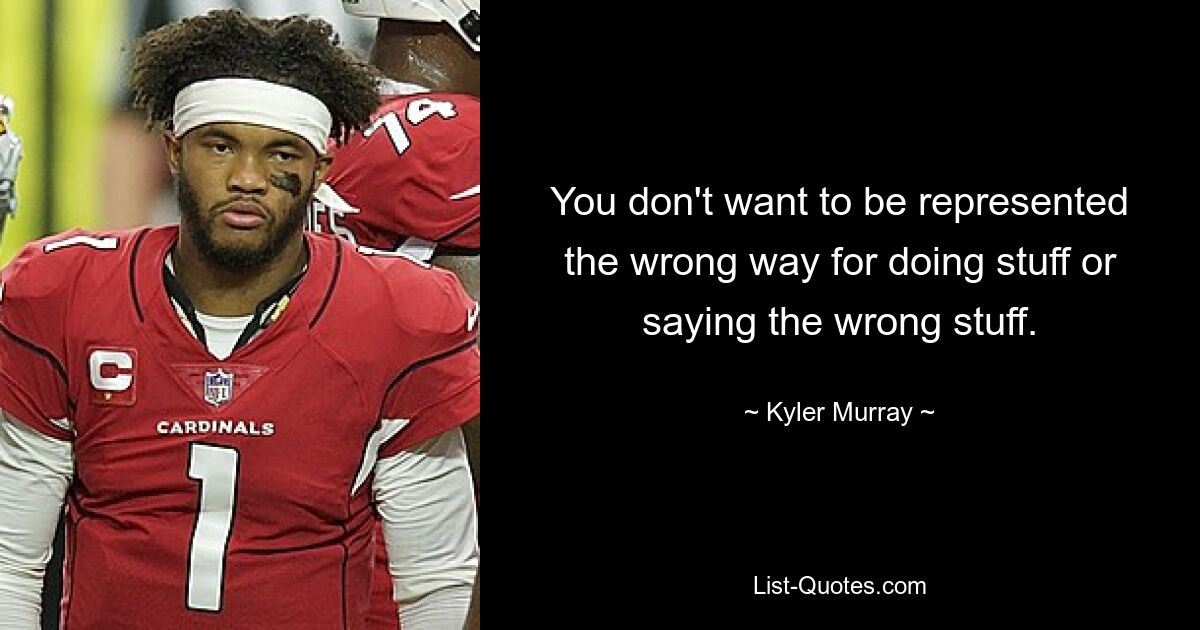 You don't want to be represented the wrong way for doing stuff or saying the wrong stuff. — © Kyler Murray