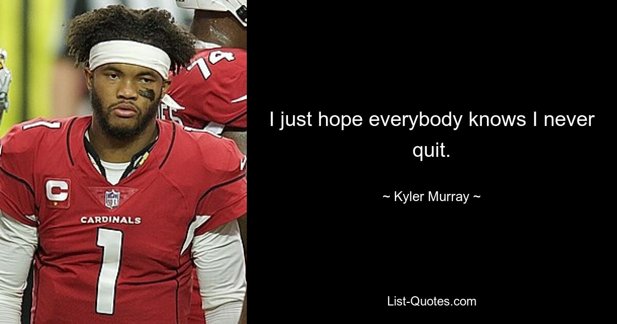 I just hope everybody knows I never quit. — © Kyler Murray