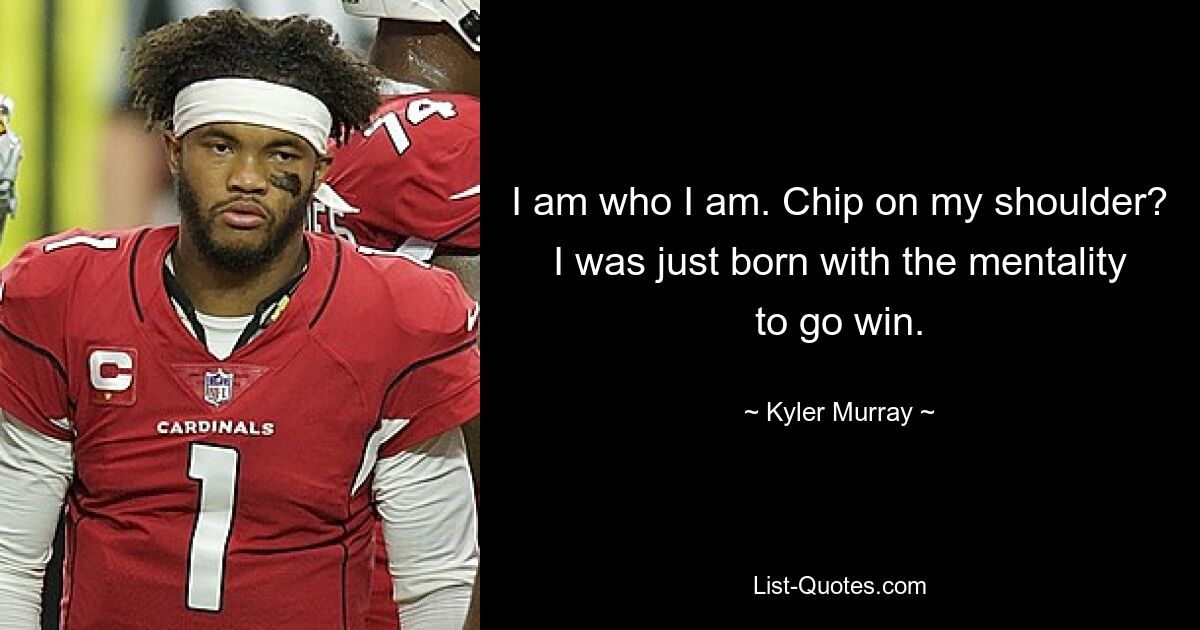 I am who I am. Chip on my shoulder? I was just born with the mentality to go win. — © Kyler Murray