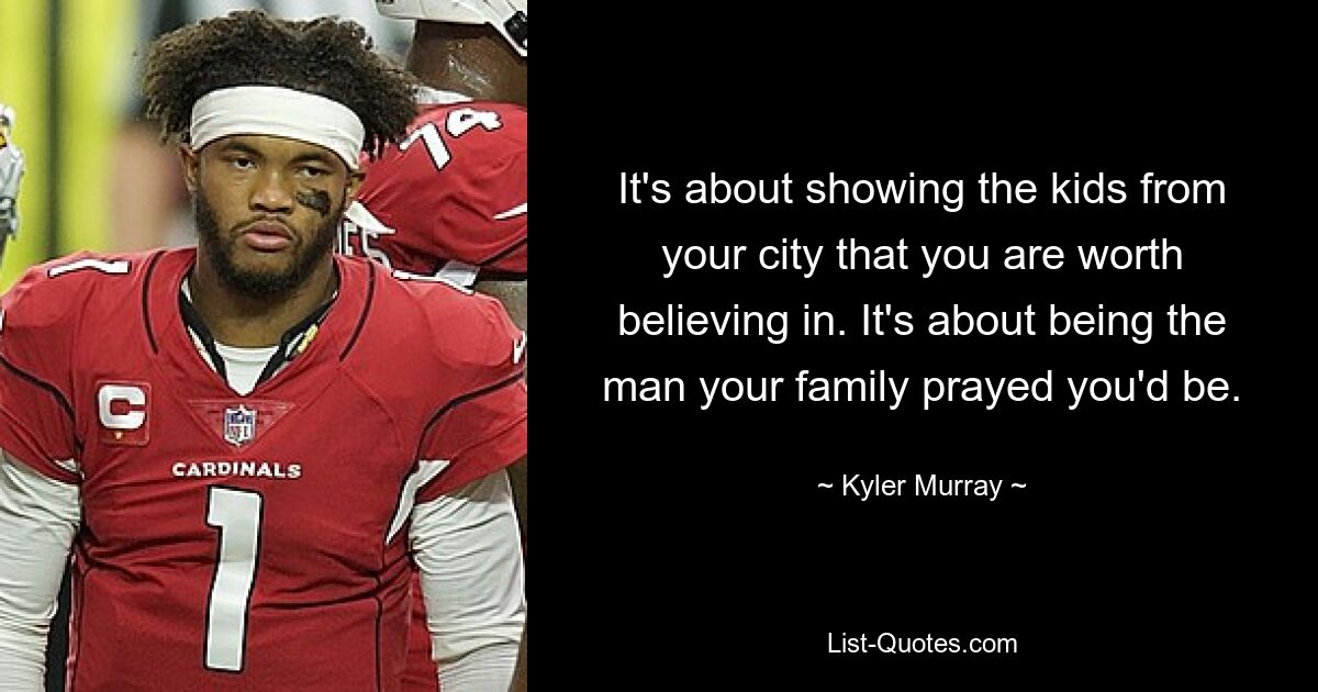 It's about showing the kids from your city that you are worth believing in. It's about being the man your family prayed you'd be. — © Kyler Murray