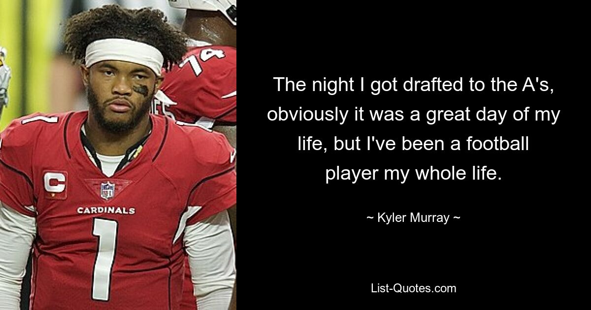 The night I got drafted to the A's, obviously it was a great day of my life, but I've been a football player my whole life. — © Kyler Murray