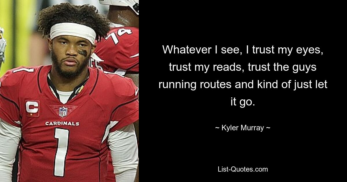 Whatever I see, I trust my eyes, trust my reads, trust the guys running routes and kind of just let it go. — © Kyler Murray