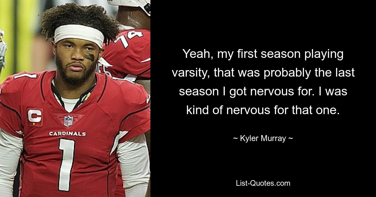 Yeah, my first season playing varsity, that was probably the last season I got nervous for. I was kind of nervous for that one. — © Kyler Murray