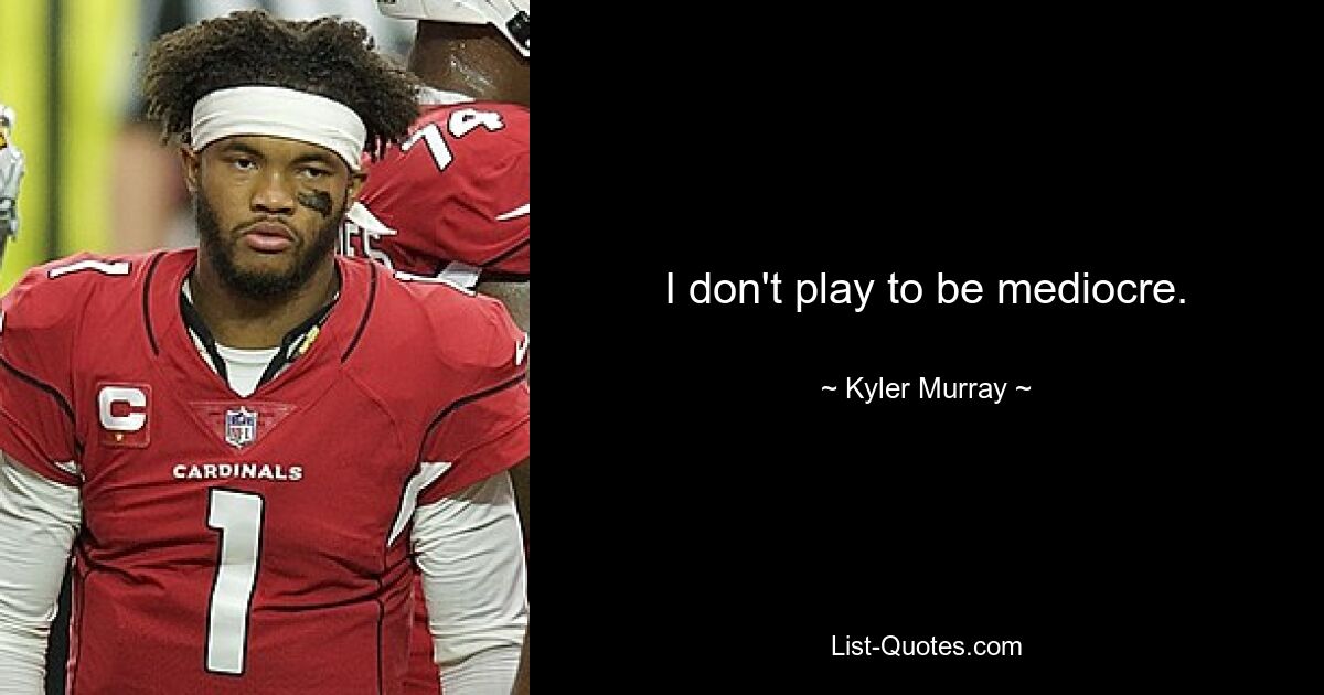 I don't play to be mediocre. — © Kyler Murray