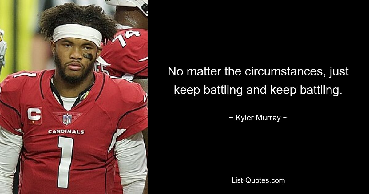 No matter the circumstances, just keep battling and keep battling. — © Kyler Murray