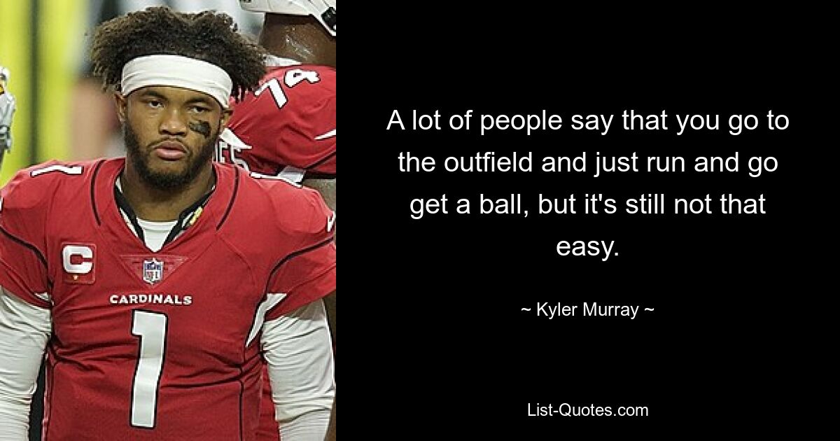 A lot of people say that you go to the outfield and just run and go get a ball, but it's still not that easy. — © Kyler Murray