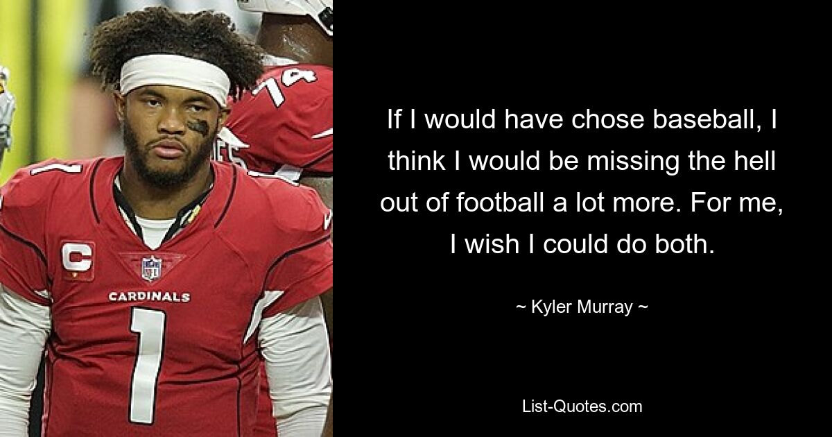 If I would have chose baseball, I think I would be missing the hell out of football a lot more. For me, I wish I could do both. — © Kyler Murray