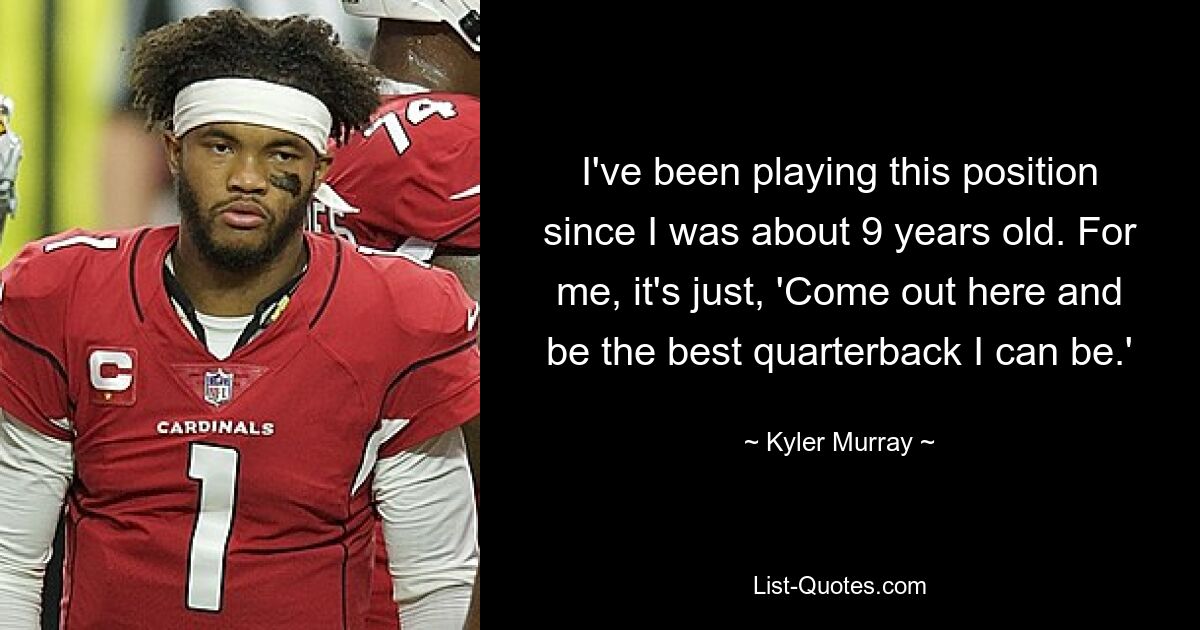 I've been playing this position since I was about 9 years old. For me, it's just, 'Come out here and be the best quarterback I can be.' — © Kyler Murray