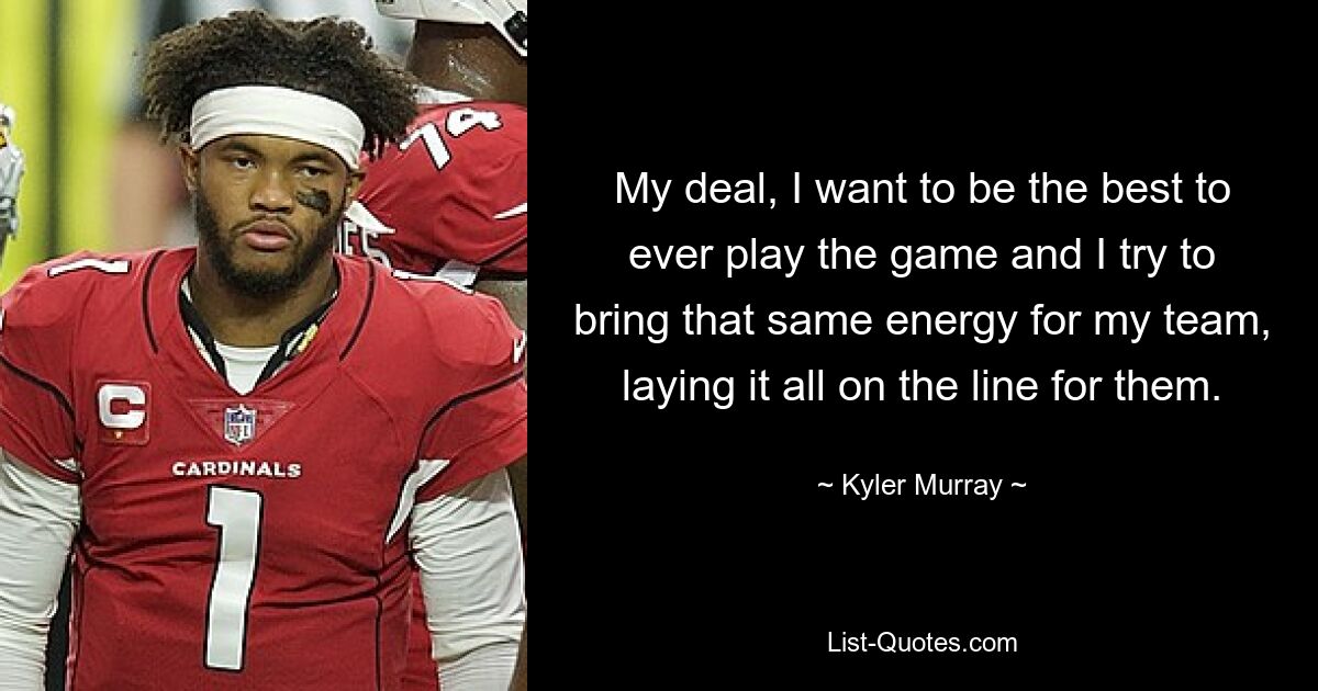 My deal, I want to be the best to ever play the game and I try to bring that same energy for my team, laying it all on the line for them. — © Kyler Murray