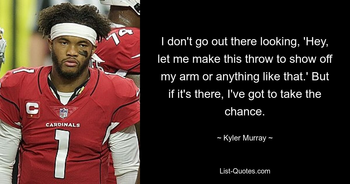 I don't go out there looking, 'Hey, let me make this throw to show off my arm or anything like that.' But if it's there, I've got to take the chance. — © Kyler Murray