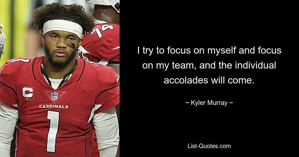 I try to focus on myself and focus on my team, and the individual accolades will come. — © Kyler Murray