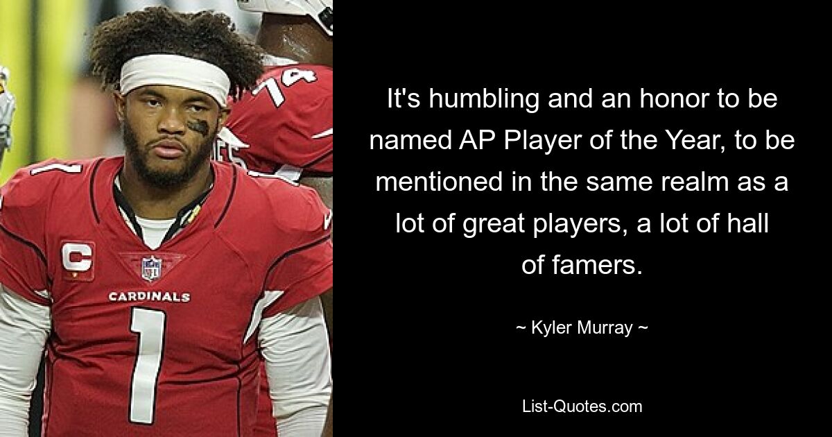 It's humbling and an honor to be named AP Player of the Year, to be mentioned in the same realm as a lot of great players, a lot of hall of famers. — © Kyler Murray