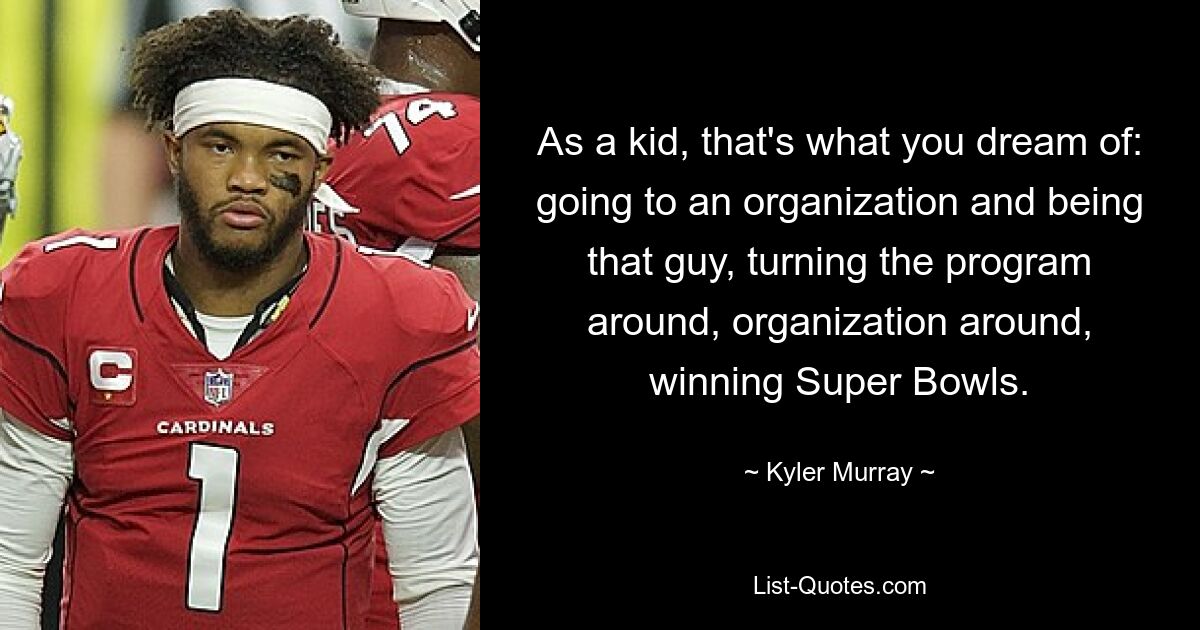 As a kid, that's what you dream of: going to an organization and being that guy, turning the program around, organization around, winning Super Bowls. — © Kyler Murray