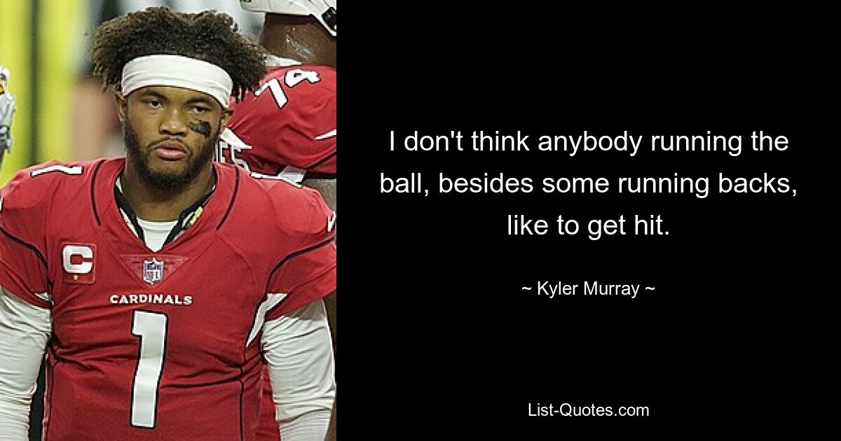 I don't think anybody running the ball, besides some running backs, like to get hit. — © Kyler Murray