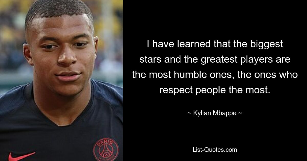 I have learned that the biggest stars and the greatest players are the most humble ones, the ones who respect people the most. — © Kylian Mbappe