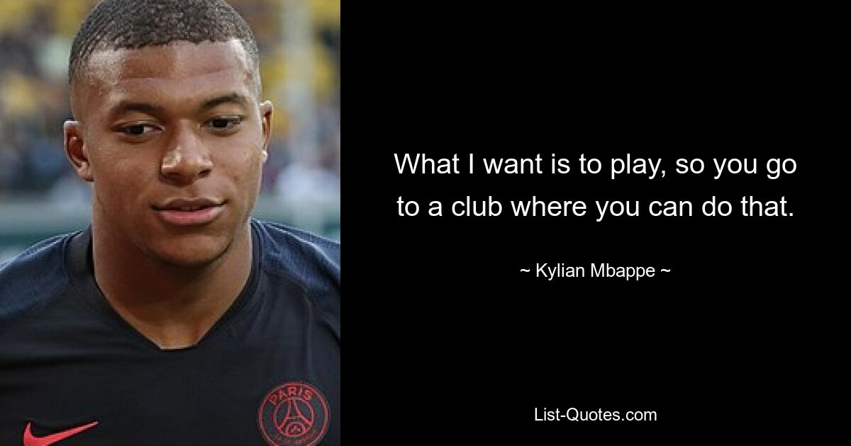 What I want is to play, so you go to a club where you can do that. — © Kylian Mbappe