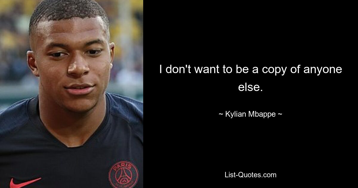 I don't want to be a copy of anyone else. — © Kylian Mbappe