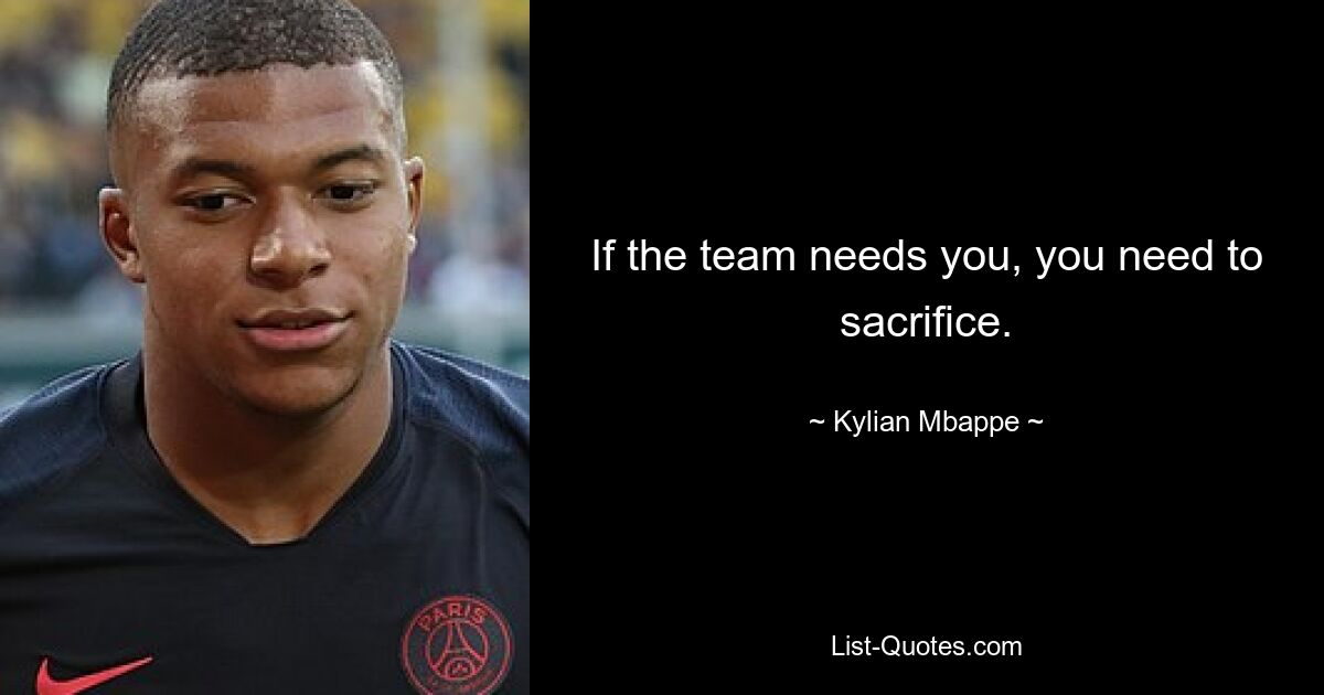 If the team needs you, you need to sacrifice. — © Kylian Mbappe