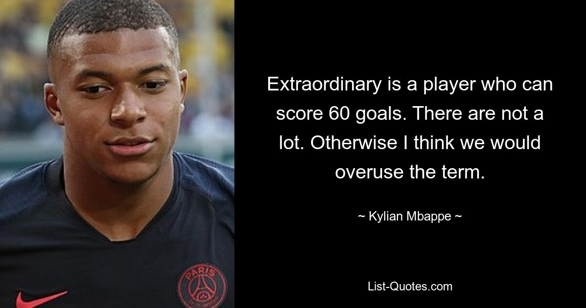 Extraordinary is a player who can score 60 goals. There are not a lot. Otherwise I think we would overuse the term. — © Kylian Mbappe