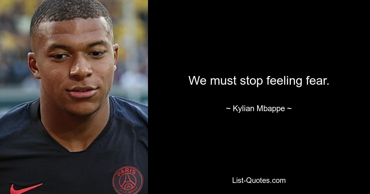 We must stop feeling fear. — © Kylian Mbappe