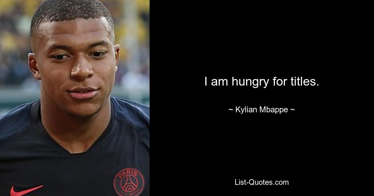 I am hungry for titles. — © Kylian Mbappe