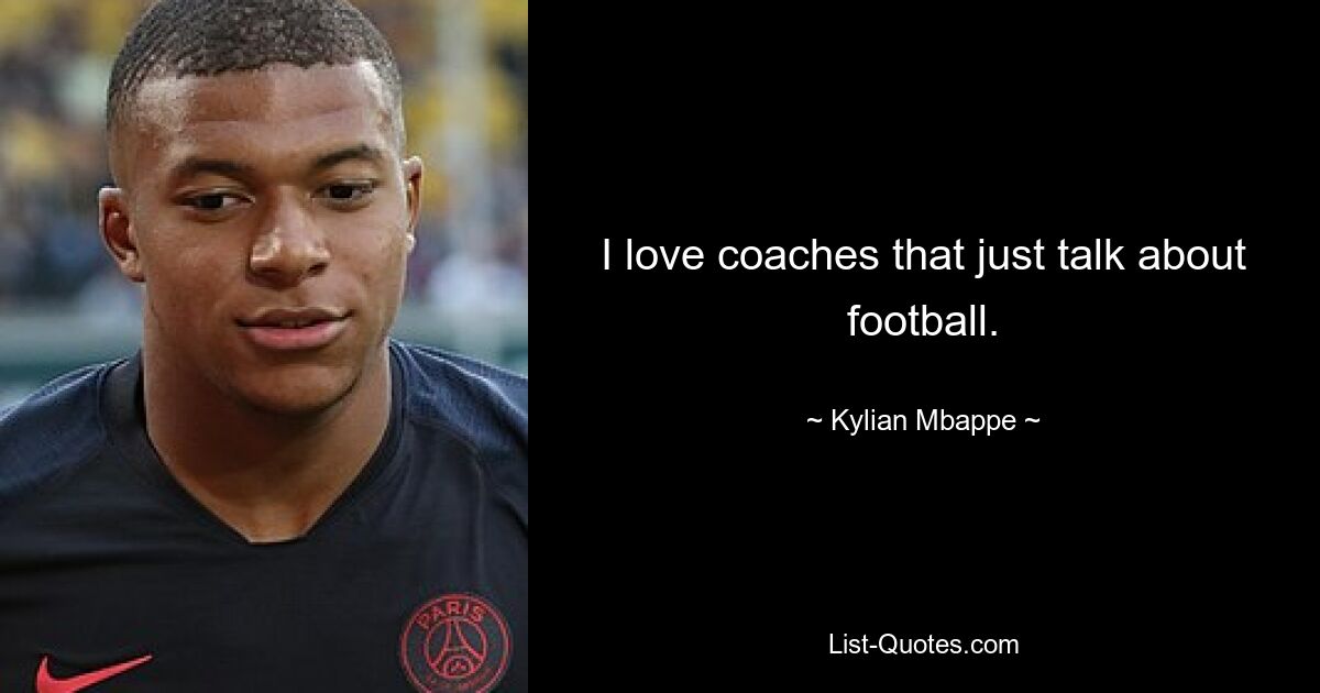 I love coaches that just talk about football. — © Kylian Mbappe