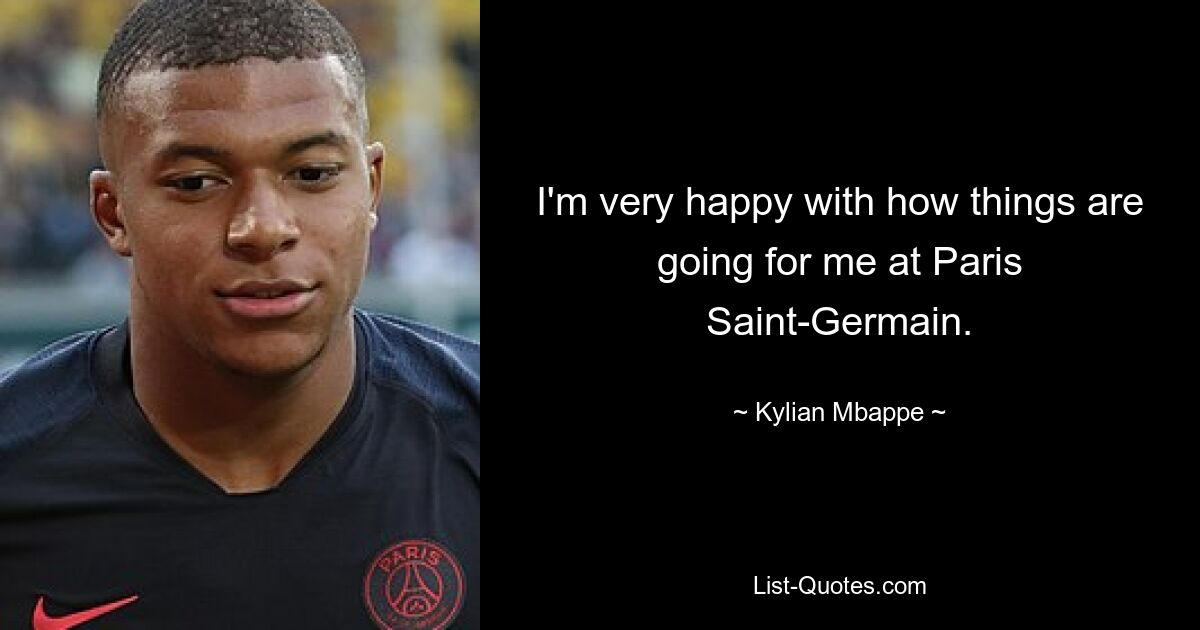 I'm very happy with how things are going for me at Paris Saint-Germain. — © Kylian Mbappe