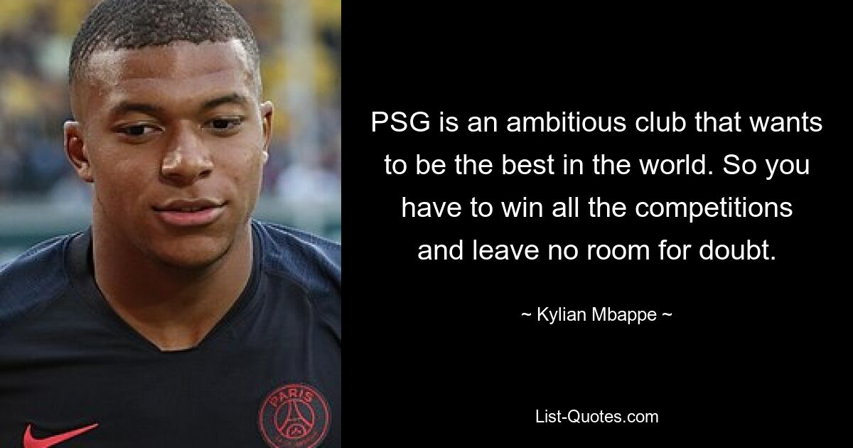 PSG is an ambitious club that wants to be the best in the world. So you have to win all the competitions and leave no room for doubt. — © Kylian Mbappe