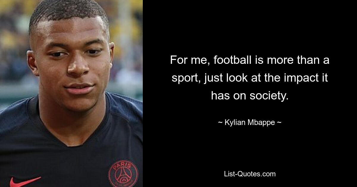 For me, football is more than a sport, just look at the impact it has on society. — © Kylian Mbappe