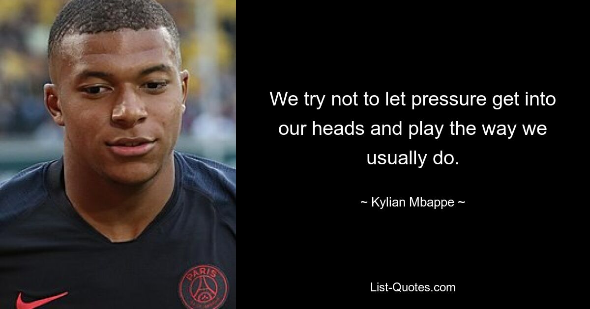 We try not to let pressure get into our heads and play the way we usually do. — © Kylian Mbappe